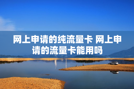 网上申请的纯流量卡 网上申请的流量卡能用吗