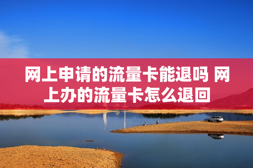 网上申请的流量卡能退吗 网上办的流量卡怎么退回