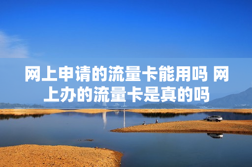 网上申请的流量卡能用吗 网上办的流量卡是真的吗