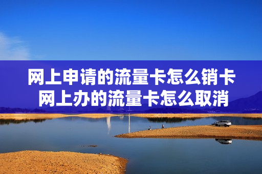 网上申请的流量卡怎么销卡 网上办的流量卡怎么取消