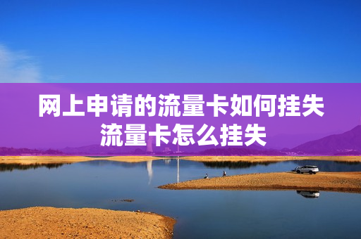 网上申请的流量卡如何挂失 流量卡怎么挂失