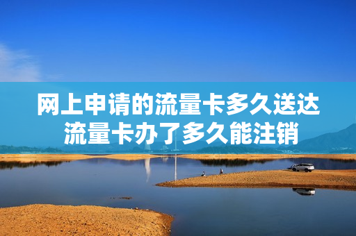 网上申请的流量卡多久送达 流量卡办了多久能注销