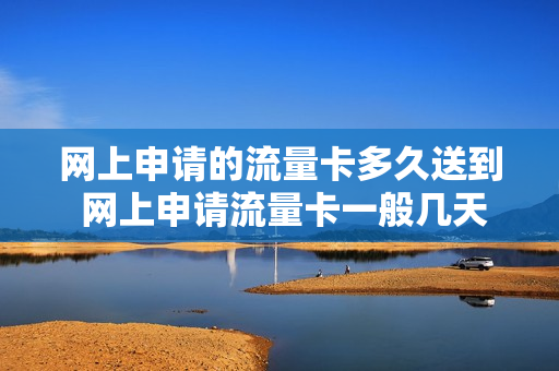 网上申请的流量卡多久送到 网上申请流量卡一般几天到达