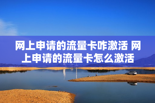 网上申请的流量卡咋激活 网上申请的流量卡怎么激活