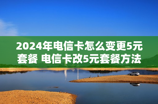 2024年电信卡怎么变更5元套餐 电信卡改5元套餐方法