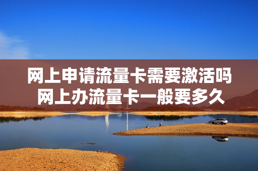网上申请流量卡需要激活吗 网上办流量卡一般要多久才能到