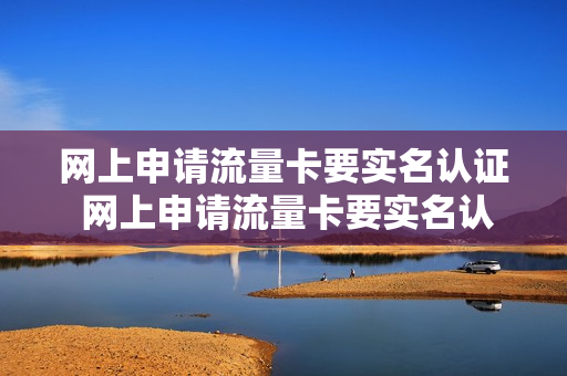 网上申请流量卡要实名认证 网上申请流量卡要实名认证吗