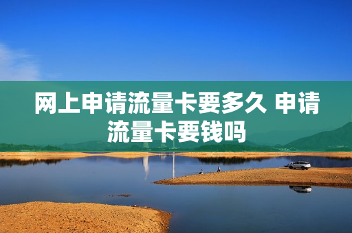 网上申请流量卡要多久 申请流量卡要钱吗