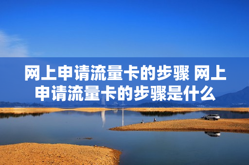 网上申请流量卡的步骤 网上申请流量卡的步骤是什么
