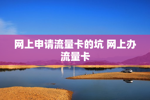 网上申请流量卡的坑 网上办流量卡