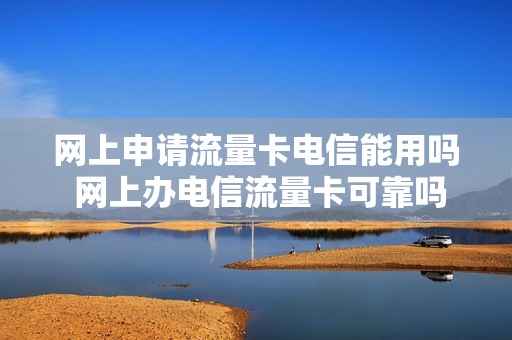 网上申请流量卡电信能用吗 网上办电信流量卡可靠吗