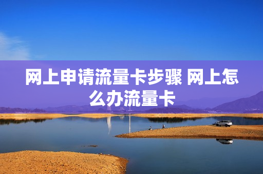 网上申请流量卡步骤 网上怎么办流量卡