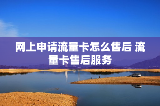 网上申请流量卡怎么售后 流量卡售后服务