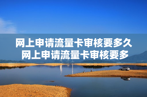 网上申请流量卡审核要多久 网上申请流量卡审核要多久时间