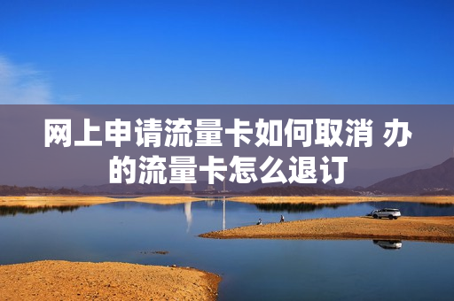 网上申请流量卡如何取消 办的流量卡怎么退订