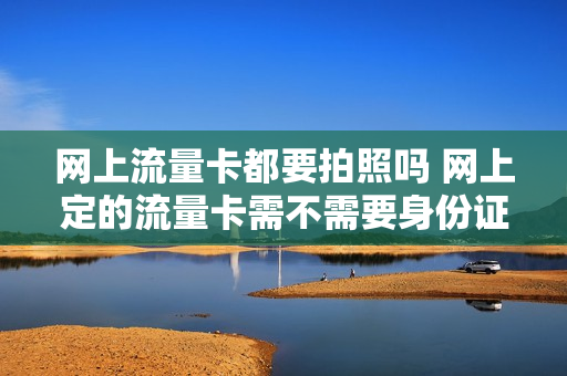 网上流量卡都要拍照吗 网上定的流量卡需不需要身份证