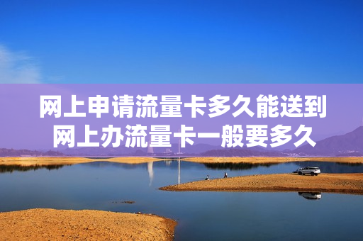 网上申请流量卡多久能送到 网上办流量卡一般要多久才能到