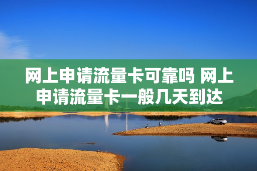 网上申请流量卡可靠吗 网上申请流量卡一般几天到达