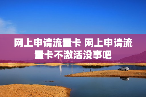 网上申请流量卡 网上申请流量卡不激活没事吧
