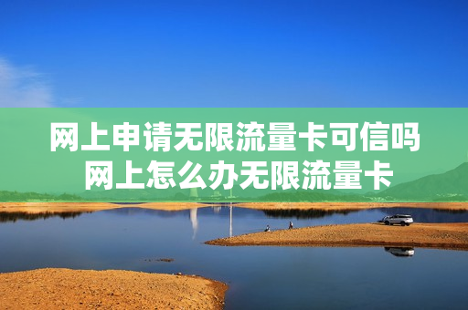 网上申请无限流量卡可信吗 网上怎么办无限流量卡