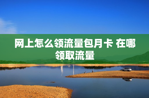网上怎么领流量包月卡 在哪领取流量