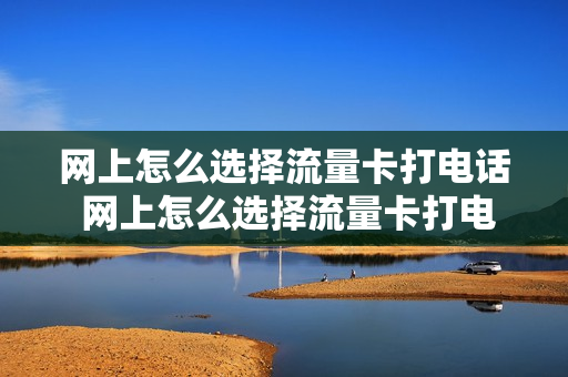 网上怎么选择流量卡打电话 网上怎么选择流量卡打电话的