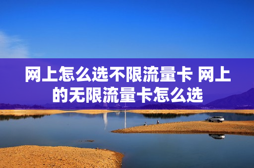 网上怎么选不限流量卡 网上的无限流量卡怎么选