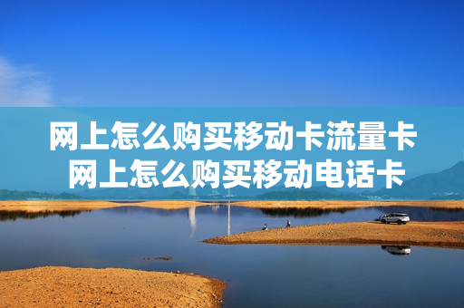 网上怎么购买移动卡流量卡 网上怎么购买移动电话卡
