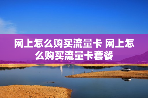 网上怎么购买流量卡 网上怎么购买流量卡套餐