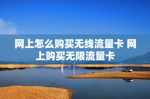 网上怎么购买无线流量卡 网上购买无限流量卡