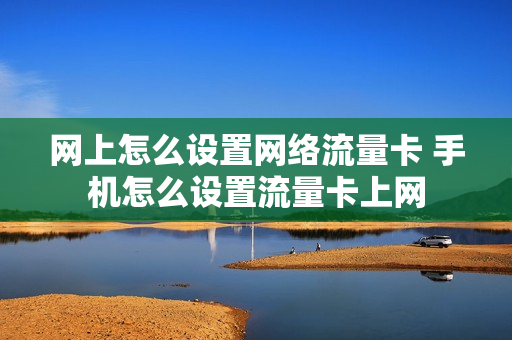 网上怎么设置网络流量卡 手机怎么设置流量卡上网