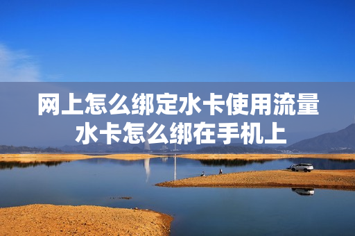 网上怎么绑定水卡使用流量 水卡怎么绑在手机上