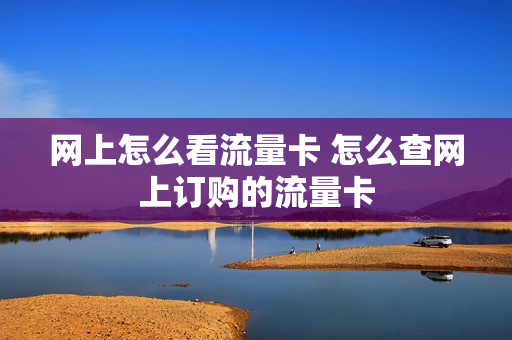 网上怎么看流量卡 怎么查网上订购的流量卡