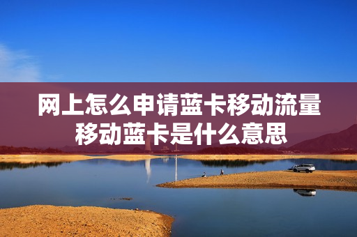 网上怎么申请蓝卡移动流量 移动蓝卡是什么意思