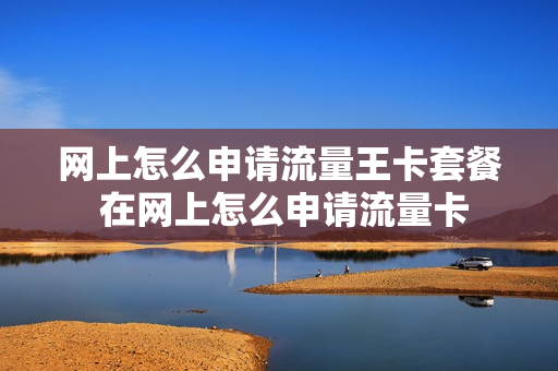 网上怎么申请流量王卡套餐 在网上怎么申请流量卡