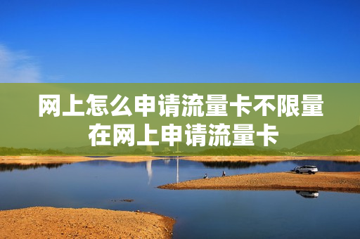 网上怎么申请流量卡不限量 在网上申请流量卡