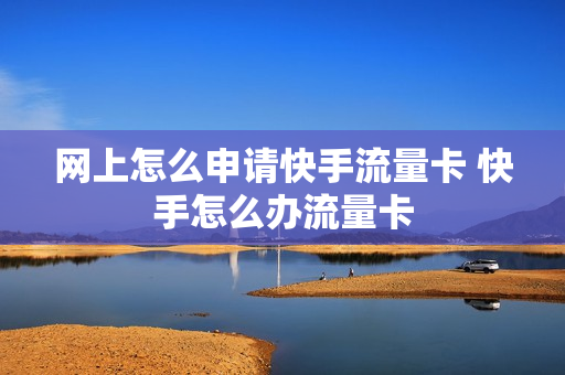 网上怎么申请快手流量卡 快手怎么办流量卡