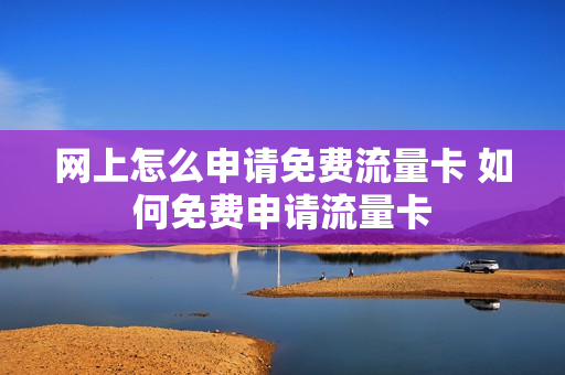 网上怎么申请免费流量卡 如何免费申请流量卡