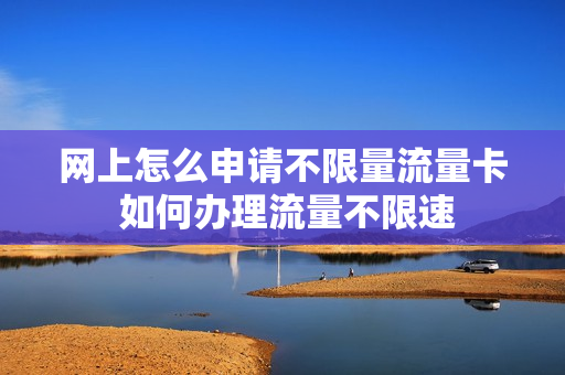 网上怎么申请不限量流量卡 如何办理流量不限速