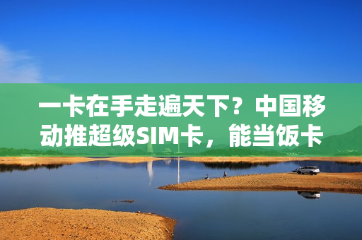 一卡在手走遍天下？中国移动推超级SIM卡，能当饭卡门卡交通卡