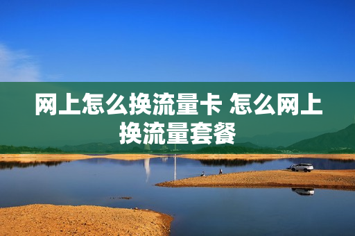 网上怎么换流量卡 怎么网上换流量套餐