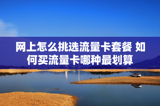 网上怎么挑选流量卡套餐 如何买流量卡哪种最划算