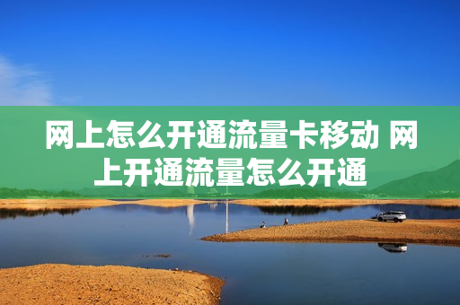网上怎么开通流量卡移动 网上开通流量怎么开通