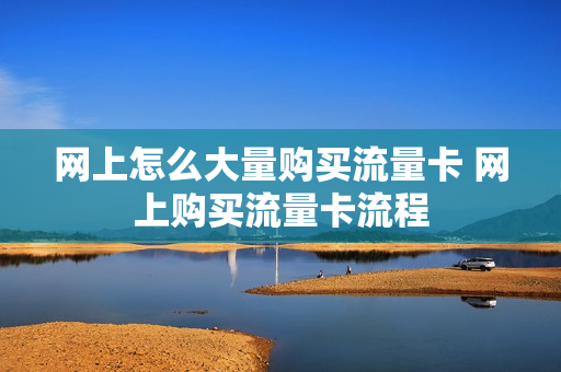 网上怎么大量购买流量卡 网上购买流量卡流程