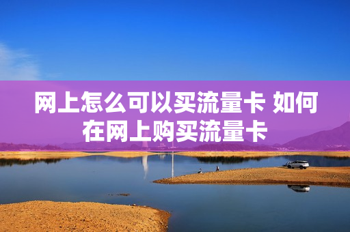 网上怎么可以买流量卡 如何在网上购买流量卡