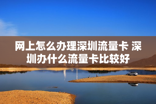 网上怎么办理深圳流量卡 深圳办什么流量卡比较好