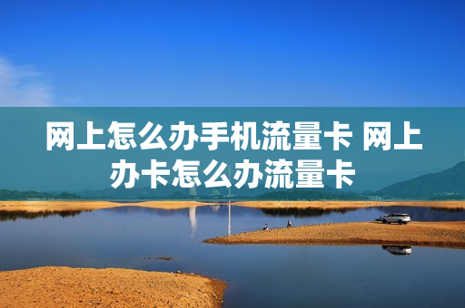 网上怎么办手机流量卡 网上办卡怎么办流量卡