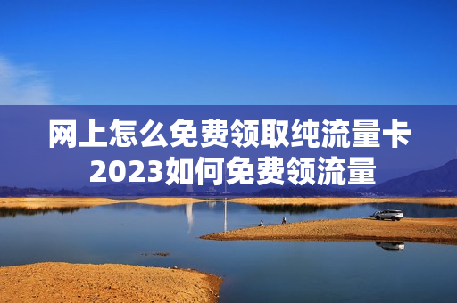 网上怎么免费领取纯流量卡 2023如何免费领流量