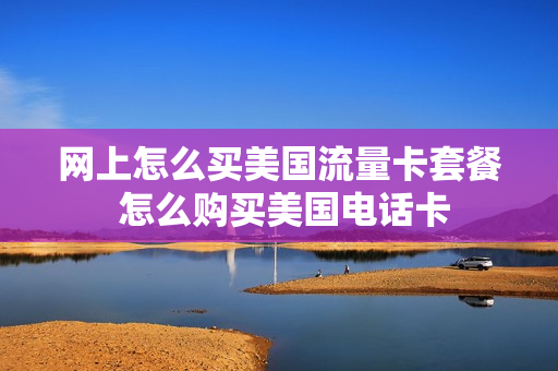 网上怎么买美国流量卡套餐 怎么购买美国电话卡