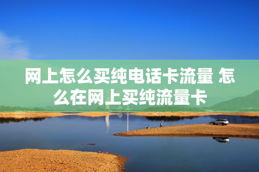 网上怎么买纯电话卡流量 怎么在网上买纯流量卡